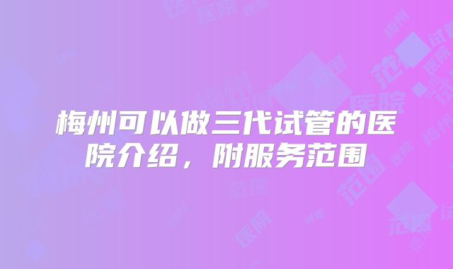 梅州可以做三代试管的医院介绍，附服务范围