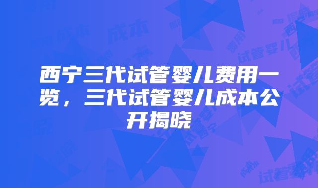 西宁三代试管婴儿费用一览,三代试管婴儿成本公开揭晓