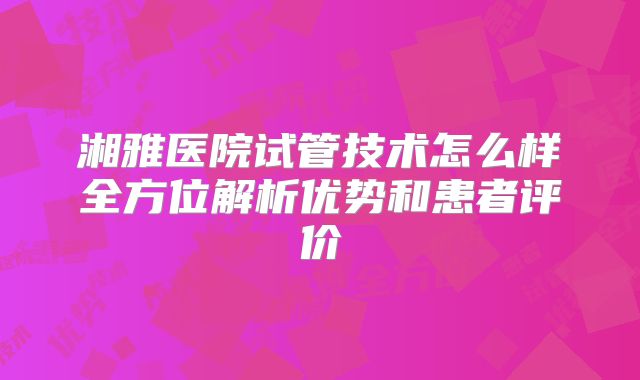 湘雅医院试管技术怎么样全方位解析优势和患者评价