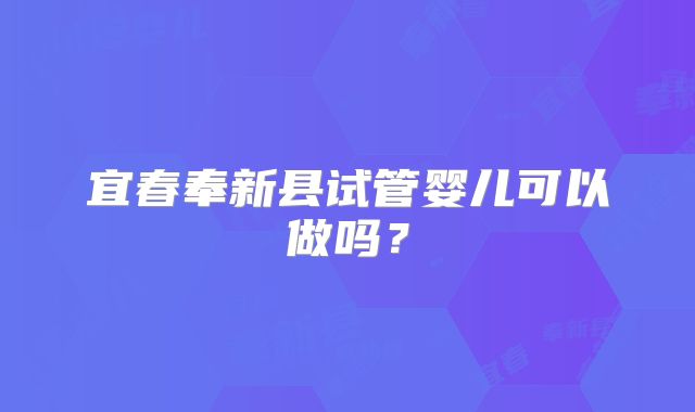 宜春奉新县试管婴儿可以做吗?