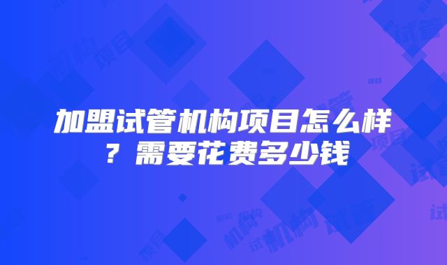 加盟试管机构项目怎么样?需要花费多少钱