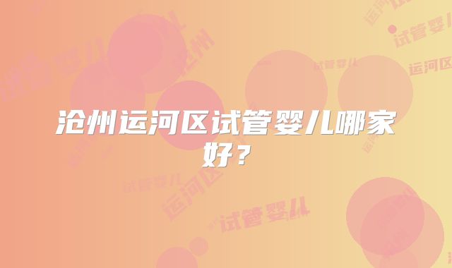 沧州运河区试管婴儿哪家好?