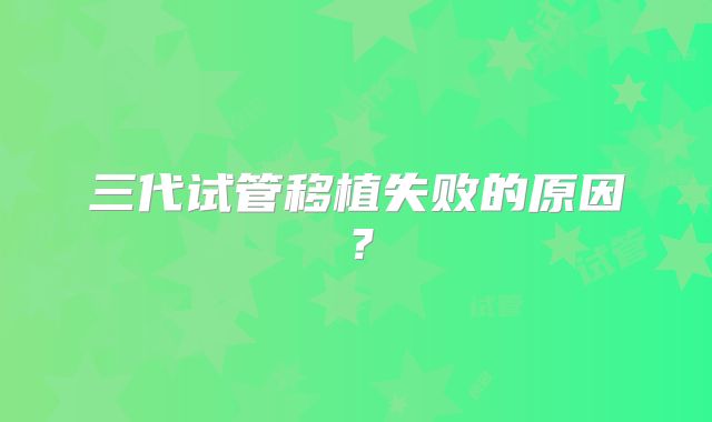 三代试管移植失败的原因?