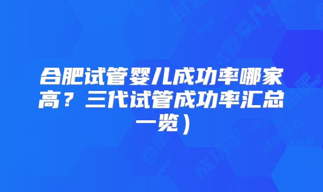 合肥试管婴儿成功率哪家高?三代试管成功率汇总一览)