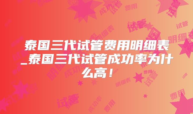 泰国三代试管费用明细表_泰国三代试管成功率为什么高!