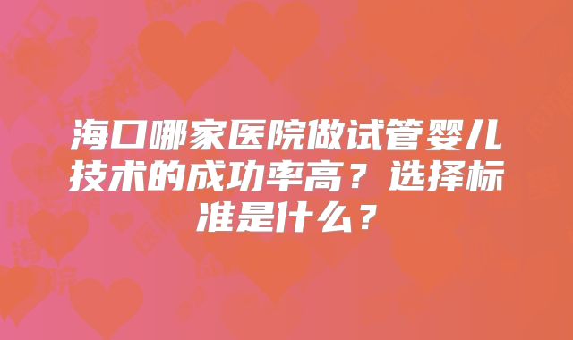 海口哪家医院做试管婴儿技术的成功率高?选择标准是什么?