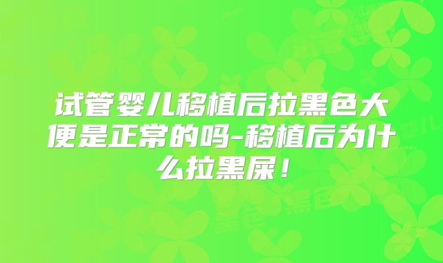 试管婴儿移植后拉黑色大便是正常的吗-移植后为什么拉黑屎！