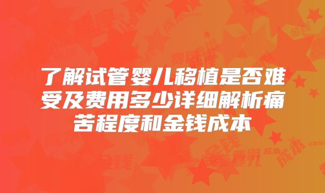 了解试管婴儿移植是否难受及费用多少详细解析痛苦程度和金钱成本