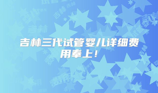 吉林三代试管婴儿详细费用奉上!