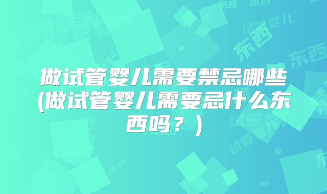 做试管婴儿需要禁忌哪些(做试管婴儿需要忌什么东西吗?)