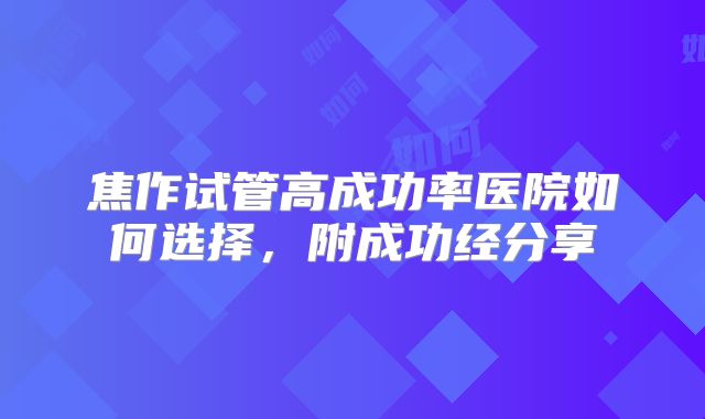 焦作试管高成功率医院如何选择，附成功经分享
