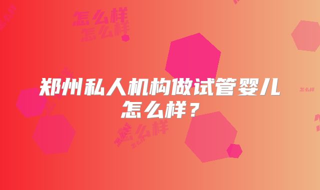 郑州私人机构做试管婴儿怎么样?