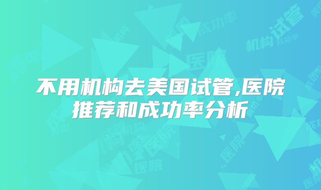 不用机构去美国试管,医院推荐和成功率分析