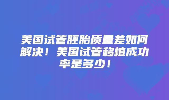 美国试管胚胎质量差如何解决!美国试管移植成功率是多少!