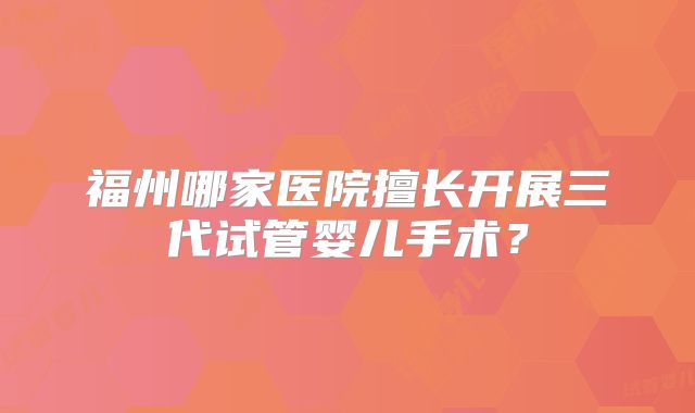 福州哪家医院擅长开展三代试管婴儿手术？