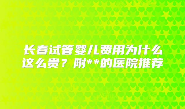 长春试管婴儿费用为什么这么贵?附**的医院推荐