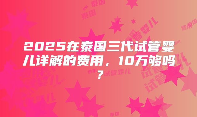2025在泰国三代试管婴儿详解的费用，10万够吗？