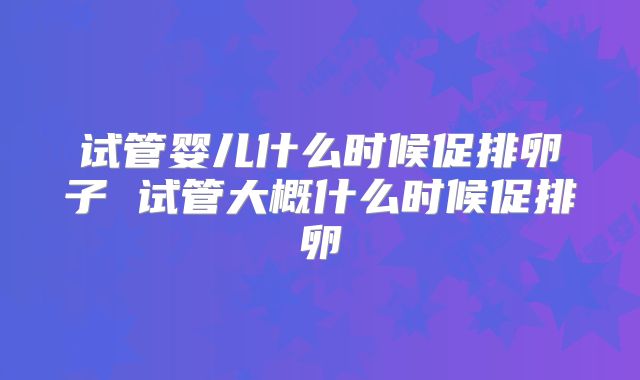 试管婴儿什么时候促排卵子 试管大概什么时候促排卵