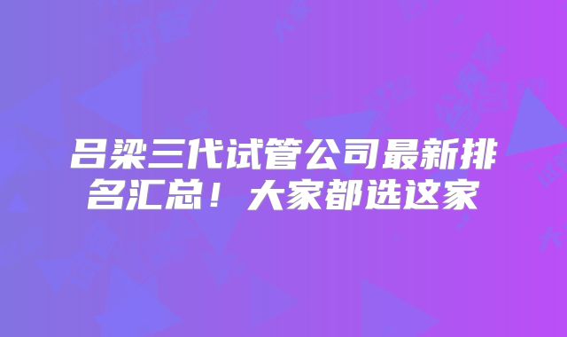 吕梁三代试管公司最新排名汇总！大家都选这家