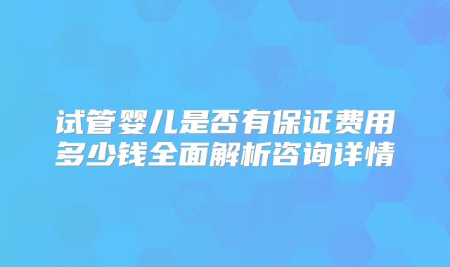 试管婴儿是否有保证费用多少钱全面解析咨询详情