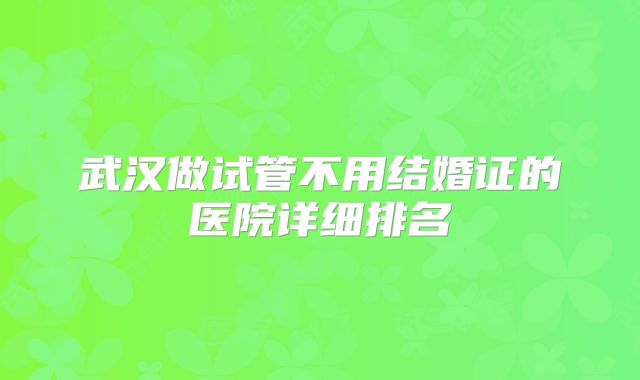 武汉做试管不用结婚证的医院详细排名