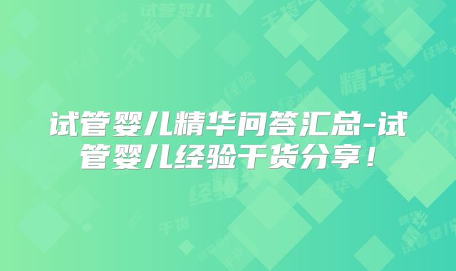 试管婴儿精华问答汇总-试管婴儿经验干货分享!