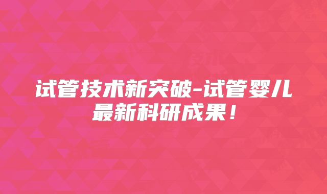 试管技术新突破-试管婴儿最新科研成果!
