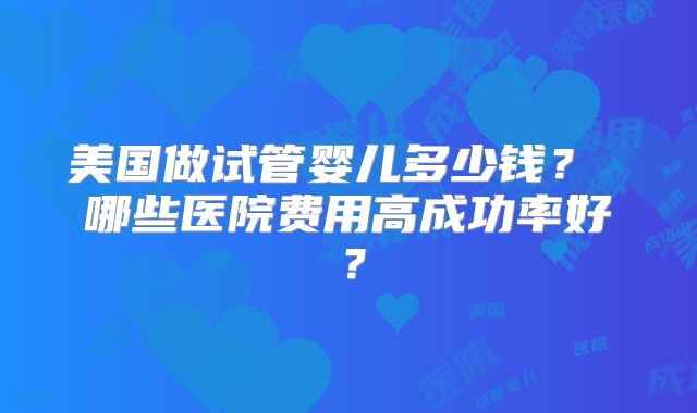 美国做试管婴儿多少钱？ 哪些医院费用高成功率好？