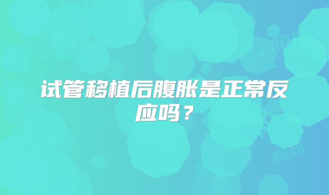 试管移植后腹胀是正常反应吗?