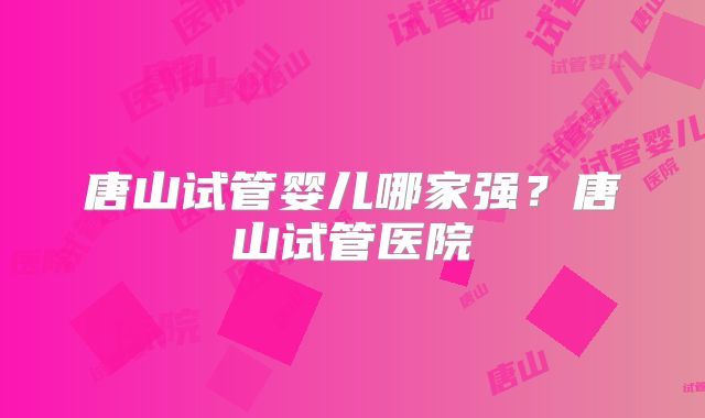 唐山试管婴儿哪家强?唐山试管医院