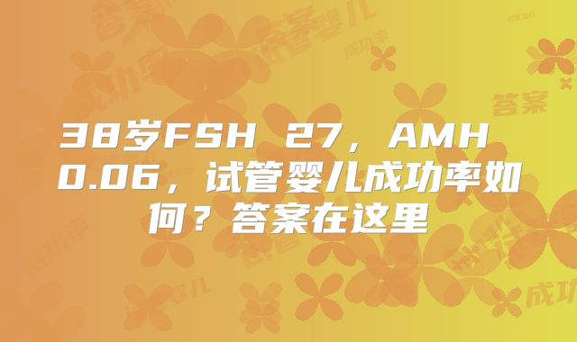 38岁FSH 27，AMH 0.06，试管婴儿成功率如何？答案在这里