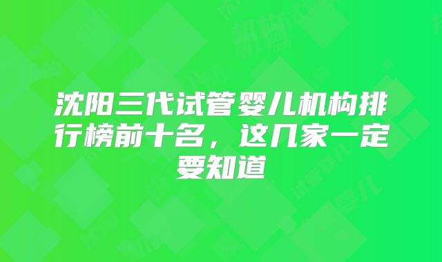 沈阳三代试管婴儿机构排行榜前十名,这几家一定要知道
