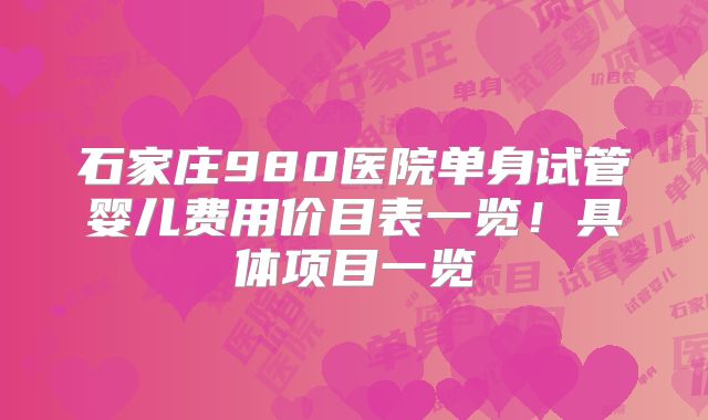 石家庄980医院单身试管婴儿费用价目表一览!具体项目一览