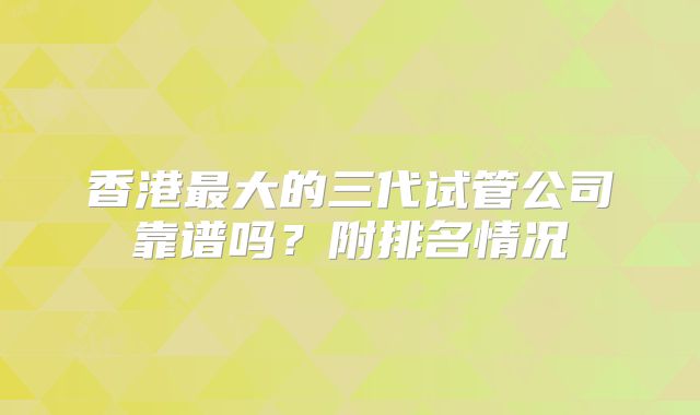 香港最大的三代试管公司靠谱吗?附排名情况