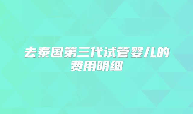 去泰国第三代试管婴儿的费用明细