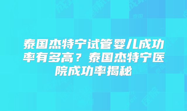泰国杰特宁试管婴儿成功率有多高？泰国杰特宁医院成功率揭秘