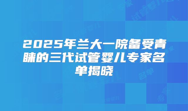2025年兰大一院备受青睐的三代试管婴儿专家名单揭晓