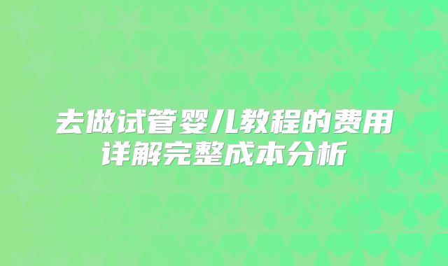 去做试管婴儿教程的费用详解完整成本分析
