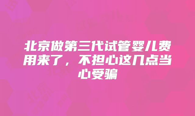 北京做第三代试管婴儿费用来了,不担心这几点当心受骗