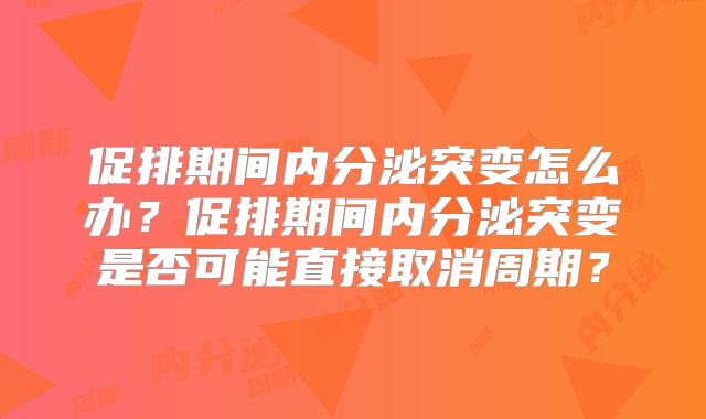 促排期间内分泌突变怎么办？促排期间内分泌突变是否可能直接取消周期？
