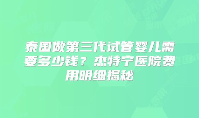 泰国做第三代试管婴儿需要多少钱?杰特宁医院费用明细揭秘