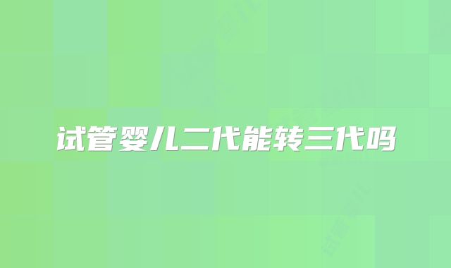 试管婴儿二代能转三代吗