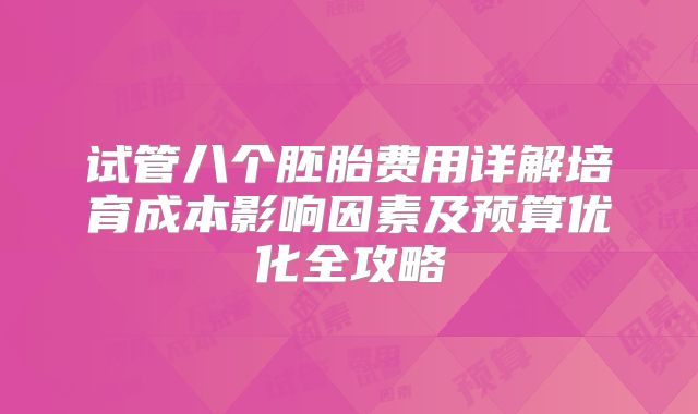 试管八个胚胎费用详解培育成本影响因素及预算优化全攻略