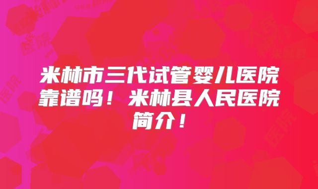 米林市三代试管婴儿医院靠谱吗！米林县人民医院简介！