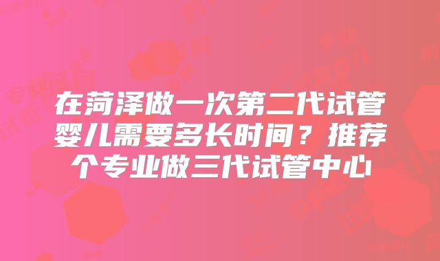 在菏泽做一次第二代试管婴儿需要多长时间?推荐个专业做三代试管中心