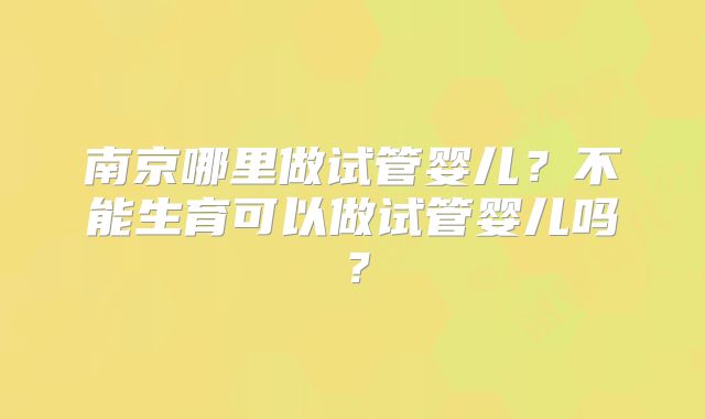 南京哪里做试管婴儿?不能生育可以做试管婴儿吗?