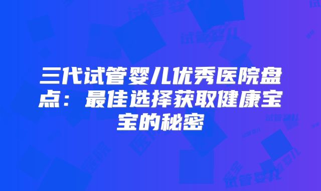 三代试管婴儿优秀医院盘点:最佳选择获取健康宝宝的秘密