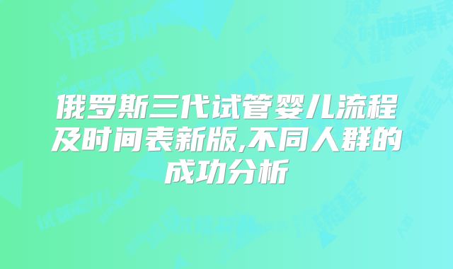 俄罗斯三代试管婴儿流程及时间表新版,不同人群的成功分析