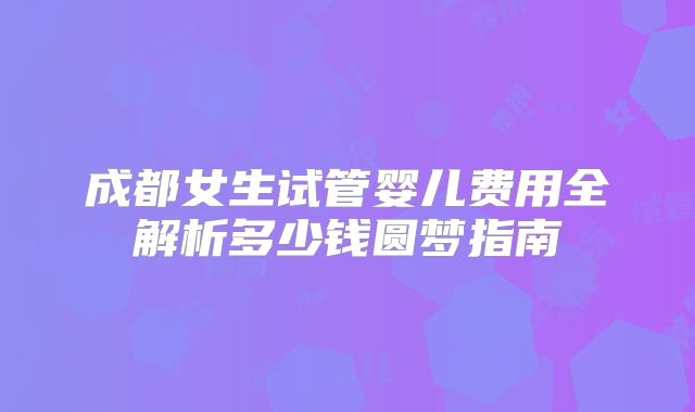 成都女生试管婴儿费用全解析多少钱圆梦指南