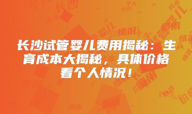 长沙试管婴儿费用揭秘:生育成本大揭秘,具体价格看个人情况!